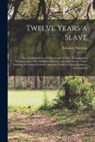 Twelve Years a Slave; the Thrilling Story of a Free Colored Man, Kidnapped in Washington in 1841; Sold Into Slavery, and After Twelve Years' Bondage Reclaimed by State Authority From a Cotton Plantation in Louisiana