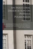An Inaugural Dissertation on Phthisis Pulmonalis; Submitted to the Examination of the Rev. John Ewing, S.T.P. Provost, the Trustees and Medical Faculty of the University of Pennsylvania; on the Twenty-Seventh Day of May, 1802. For the Degree of Doctor...