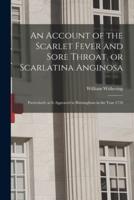 An Account of the Scarlet Fever and Sore Throat, or Scarlatina Anginosa