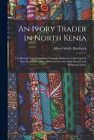 An Ivory Trader in North Kenia; the Record of an Expedition Through Kikuyu to Galla-Land in East Equatorial Africa. With an Account of the Rendili and Burkeneji Tribes