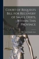 Court of Requests Bill for Recovery of Small Debts, Within This Province [Microform]