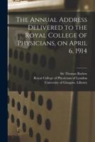 The Annual Address Delivered to the Royal College of Physicians, on April 6, 1914 [Electronic Resource]