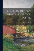 You Can Receive Whatsoever You Desire,