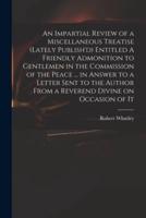 An Impartial Review of a Miscellaneous Treatise (Lately Publish'd) Entitled A Friendly Admonition to Gentlemen in the Commission of the Peace ... In Answer to a Letter Sent to the Author From a Reverend Divine on Occasion of It