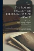 The Spanish Tragedy, or, Hieronimo is Mad Againe : Containing the Lamentable End of Don Horatio, and Belimperia : With the Pitifull Death of Hieronimo