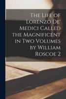 The Life of Lorenzo De' Medici Called the Magnificent in Two Volumes by William Roscoe 2