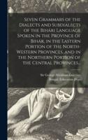 Seven Grammars of the Dialects and Subdialects of the Bihári Language Spoken in the Province of Bihár, in the Eastern Portion of the North-Western Provinces, and in the Northern Portion of the Central Provinces...