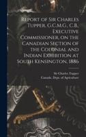 Report of Sir Charles Tupper, G.C.M.G., C.B., Executive Commissioner, on the Canadian Section of the Colonial and Indian Exhibition at South Kensington, 1886 [Microform]