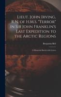 Lieut. John Irving, R.N. Of H.M.S. "Terror" in Sir John Franklin's Last Expedition to the Arctic Regions [Microform]