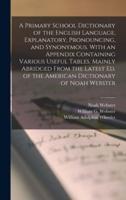 A Primary School Dictionary of the English Language, Explanatory, Pronouncing, and Synonymous. With an Appendix Containing Various Useful Tables. Mainly Abridged From the Latest Ed. Of the American Dictionary of Noah Webster