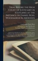 Trial Before the High Court of Justiciary in Scotland, at the Instance of Daniel Ross, Woodsawer in Aberdeen; Against George MacKenzie, Felix Bryan MacDonogh, Andrew MacKay & Alex. Sutherland, All of the Late Regiment of Ross & Cromarty Rangers