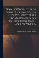 Benner's Prophecies of Future Ups and Downs in Prices. What Years to Make Money on Pig-Iron, Hogs, Corn, and Provisions