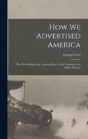 How We Advertised America; the First Telling of the Amazing Story of the Committee on Public Informa