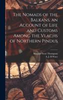 The Nomads of the Balkans, an Account of Life and Customs Among the Vlachs of Northern Pindus