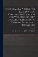 The Formula. A Book for Laundrymen, Containing Formulas for Various Laundry Operations, Including Washing, Bleaching, Bluing, Etc