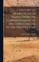 A History of Arabia Felix Or Yemen From the Commencement of the Christian Era to the Present Time