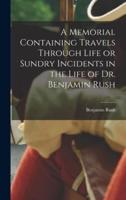 A Memorial Containing Travels Through Life or Sundry Incidents in the Life of Dr. Benjamin Rush