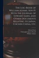 The Log-Book of William Adams, 1614-19. With the Journal of Edward Saris, and Other Documents Relating to Japan, Cochin China, Etc