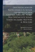 Der Heidelberger Katechismus in Seiner Ursprünglichen Gestalt, Herausg. Nebst Der Geschichte Seines Textes Im Jahre 1563 Von A. Wolters