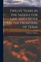 Twelve Years in the Saddle for Law and Order On the Frontiers of Texas