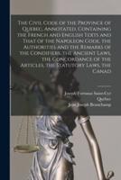 The Civil Code of the Province of Quebec, Annotated, Containing the French and English Texts and That of the Napoleon Code, the Authorities and the Re