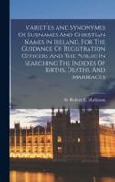 Varieties And Synonymes Of Surnames And Christian Names In Ireland. For The Guidance Of Registration Officers And The Public In Searching The Indexes Of Births, Deaths, And Marriages