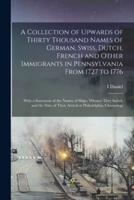 A Collection of Upwards of Thirty Thousand Names of German, Swiss, Dutch, French and Other Immigrants in Pennsylvania From 1727 to 1776