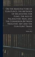 On the Manufacture of Gun-Flints, the Methods of Excavating for Fling, the Age of Palæolithic Man, and the Connexion Between Neolithic Art and the Gun-Flint Trade