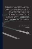 Elements of Geometry, Containing Books I. To Vi.And Portions of Books Xi. And Xii. Of Euclid, With Exercises and Notes, by J.H. Smith