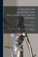 A Treatise on Maritime Law. Including the Law of Shipping; the Law of Marine Insurance; and the Law and Practice of Admiralty; Volume 1