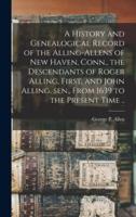 A History and Genealogical Record of the Alling-Allens of New Haven, Conn., the Descendants of Roger Alling, First, and John Alling, Sen., From 1639 to the Present Time ..