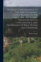 Twofold Concordance to the New Testament. Concordance to the Greek New Testament. Together With a Concordance and Dictionary of Bible Words and Synonyms