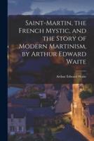 Saint-Martin, the French Mystic, and the Story of Modern Martinism, by Arthur Edward Waite