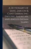 A Dctionary of Sang, Jargon & Cant Embracing English, American, and Anglo-Indian Slang