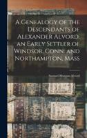 A Genealogy of the Descendants of Alexander Alvord, an Early Settler of Windsor, Conn. And Northampton, Mass