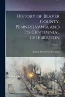 History of Beaver County, Pennsylvania and Its Centennial Celebration; Volume 1