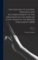 The History of the Rise, Progress and Accomplishment of the Abolition of the African Slave Trade by the British Parliament (1808); Volume 1