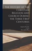 The History of the Christian Religion and Church During the Three First Centuries