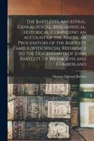 The Bartletts. Ancestral, Genealogical, Biographical, Historical. Comprising an Account of the American Progenitors of the Bartlett Family, With Speci