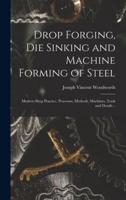 Drop Forging, Die Sinking and Machine Forming of Steel; Modern Shop Practice, Processes, Methods, Machines, Tools and Details ..