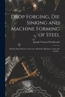 Drop Forging, Die Sinking and Machine Forming of Steel; Modern Shop Practice, Processes, Methods, Machines, Tools and Details ..