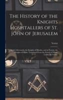 The History of the Knights Hospitallers of St. John of Jerusalem; Styled Afterwards, the Knights of Rhodes, and at Present, the Knights of Malta. Translated From the French of Mons. L'abbe De Vertot.