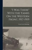"I Was There" With the Yanks On the Western Front, 1917-1919