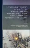 20th Century History of the City of Washington and Washington County, Pennsylvania and Representative Citizens; Volume 1