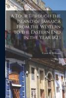 A Tour Through the Island of Jamaica From the Western to the Eastern End in the Year 1823