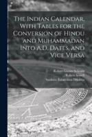 The Indian Calendar, With Tables for the Conversion of Hindu and Muhammadan Into A.D. Dates, and Vice Versa