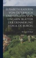 Elisabeth Kaiserin Von Österreich Und Königin Von Ungarn. Blätter Der Erinnerung Von A. De Burgh.