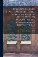 Cardinal Ximenes, Statesman, Ecclesiastic, Soldier and Man of Letters, With an Account of the Complutensian Polyglot Bible