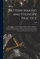 Pattern Making and Foundry Practice; a Plain Statement of the Methods of Wood Pattern Making, as Practiced in Modern Pattern Shops, With Complete Inst