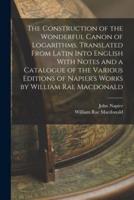 The Construction of the Wonderful Canon of Logarithms. Translated From Latin Into English With Notes and a Catalogue of the Various Editions of Napier's Works by William Rae Macdonald